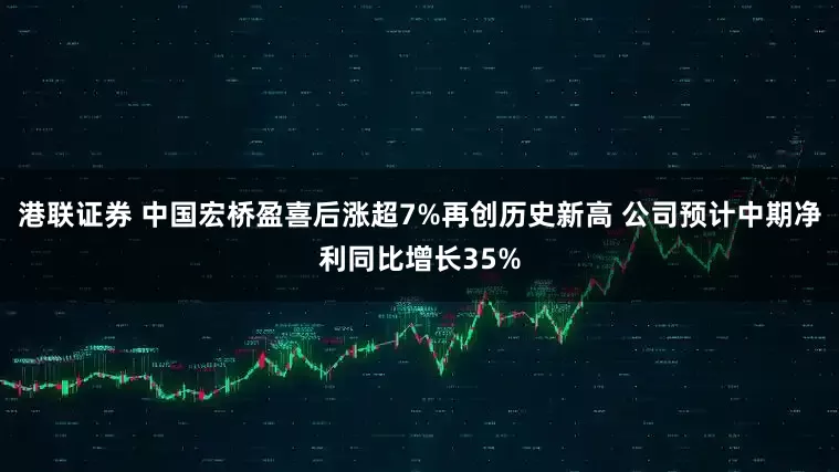 港联证券 中国宏桥盈喜后涨超7%再创历史新高 公司预计中期净利同比增长35%