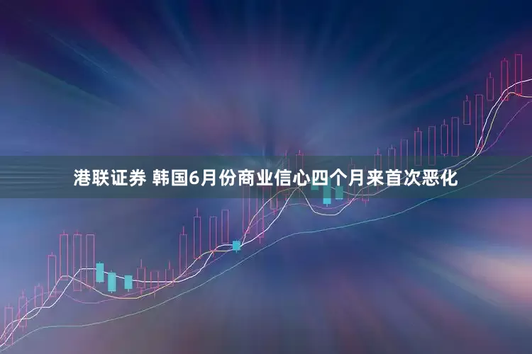 港联证券 韩国6月份商业信心四个月来首次恶化