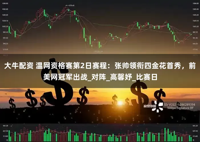 大牛配资 温网资格赛第2日赛程：张帅领衔四金花首秀，前美网冠军出战_对阵_高馨妤_比赛日
