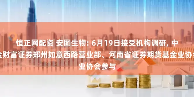 恒正网配资 安图生物: 6月19日接受机构调研, 中国中金财富证券郑州如意西路营业部、河南省证券期货基金业协会参与