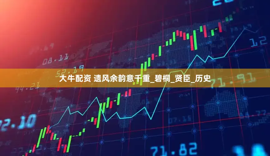 大牛配资 遗风余韵意千重_碧桐_贤臣_历史