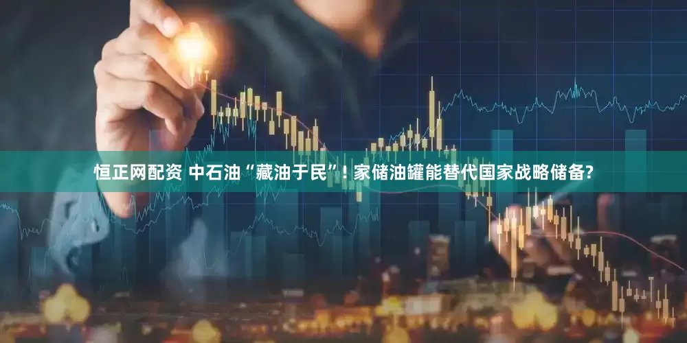恒正网配资 中石油“藏油于民”! 家储油罐能替代国家战略储备?