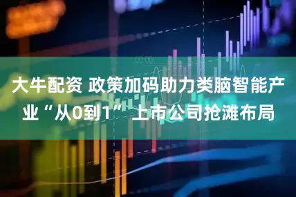 大牛配资 政策加码助力类脑智能产业“从0到1” 上市公司抢滩布局
