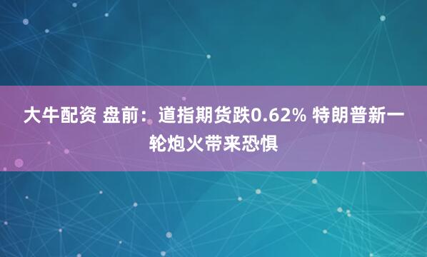 大牛配资 盘前：道指期货跌0.62% 特朗普新一轮炮火带来恐惧