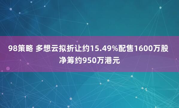 98策略 多想云拟折让约15.49%配售1600万股 净筹约950万港元