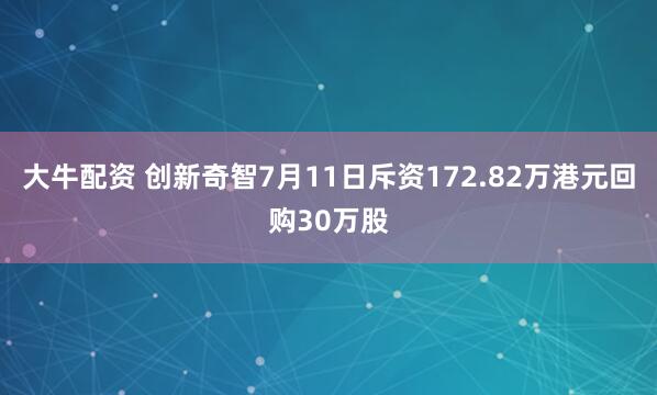 大牛配资 创新奇智7月11日斥资172.82万港元回购30万股