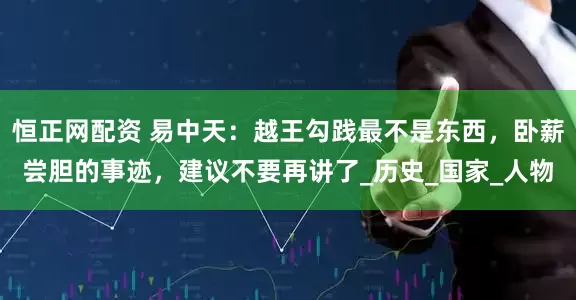恒正网配资 易中天：越王勾践最不是东西，卧薪尝胆的事迹，建议不要再讲了_历史_国家_人物