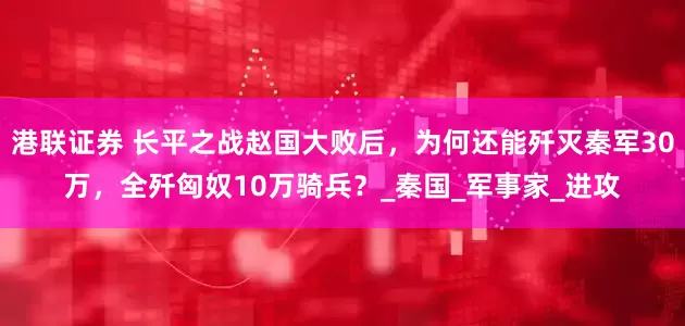 港联证券 长平之战赵国大败后，为何还能歼灭秦军30万，全歼匈奴10万骑兵？_秦国_军事家_进攻