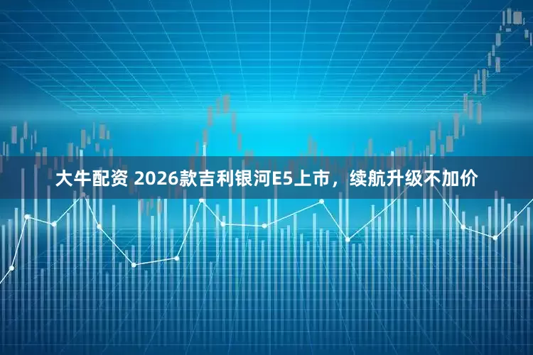 大牛配资 2026款吉利银河E5上市，续航升级不加价