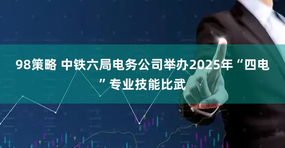 98策略 中铁六局电务公司举办2025年“四电”专业技能比武