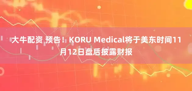 大牛配资 预告！KORU Medical将于美东时间11月12日盘后披露财报
