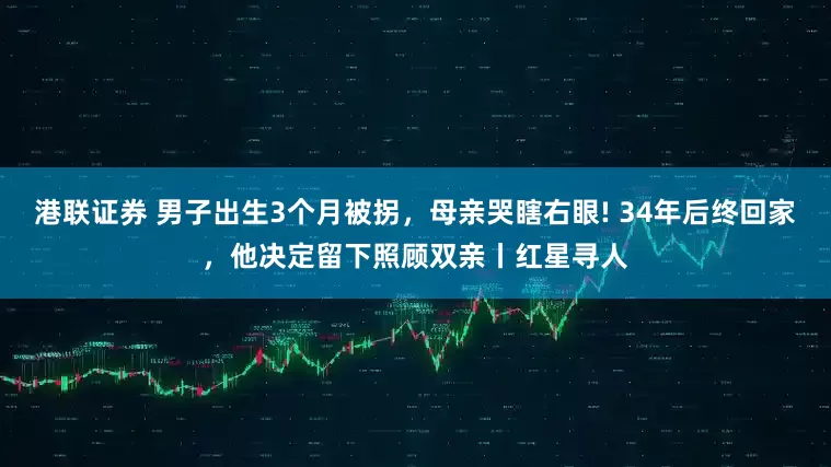 港联证券 男子出生3个月被拐，母亲哭瞎右眼! 34年后终回家，他决定留下照顾双亲丨红星寻人